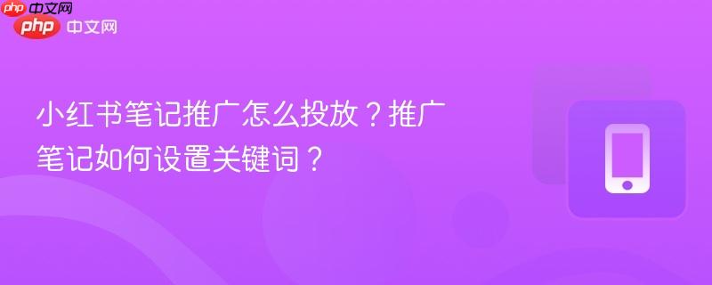 小红书笔记推广怎么投放？推广笔记如何设置关键词？