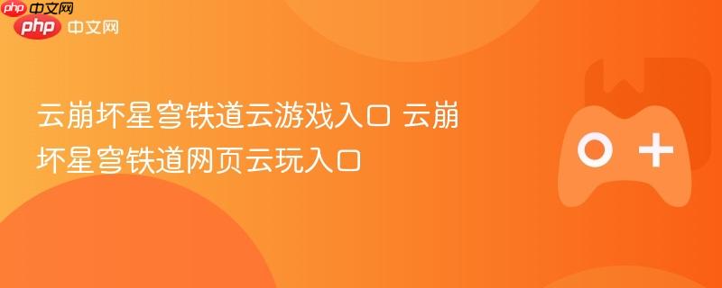 云崩坏星穹铁道云游戏入口 云崩坏星穹铁道网页云玩入口