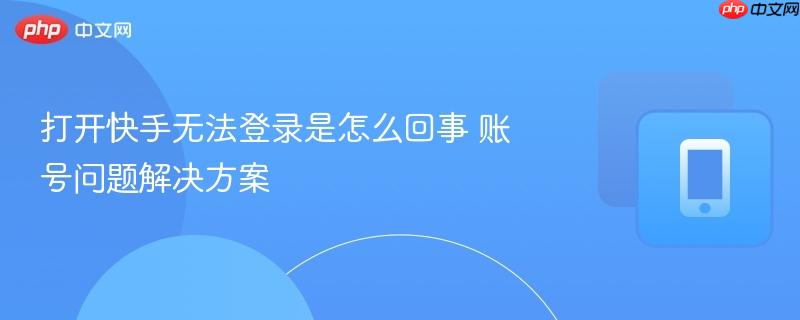 打开快手无法登录是怎么回事 账号问题解决方案