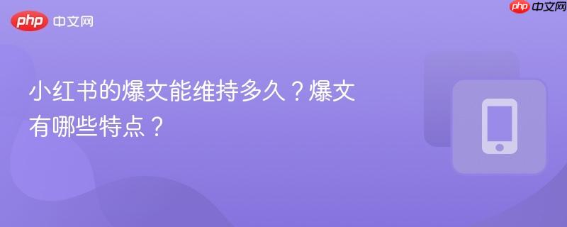 小红书的爆文能维持多久？爆文有哪些特点？