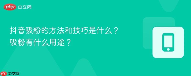 抖音吸粉的方法和技巧是什么?吸粉有什么用途?