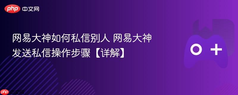 网易大神如何私信别人 网易大神发送私信操作步骤【详解】