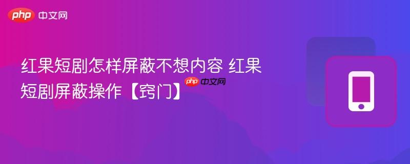 红果短剧怎样屏蔽不想内容 红果短剧屏蔽操作【窍门】