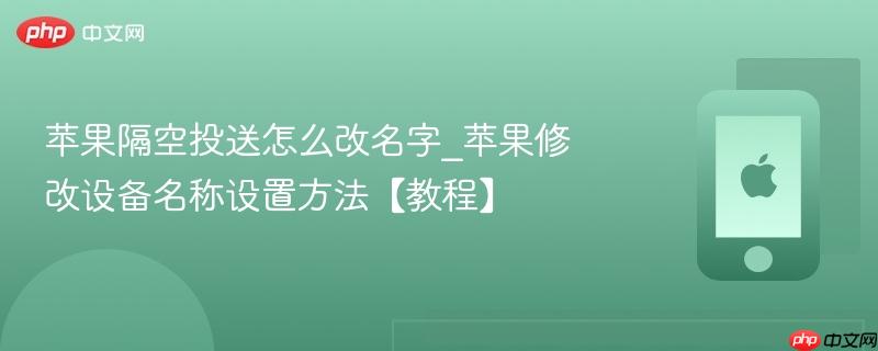 苹果隔空投送怎么改名字_苹果修改设备名称设置方法【教程】