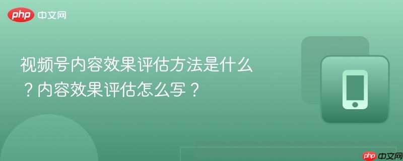 视频号内容效果评估方法是什么?内容效果评估怎么写?