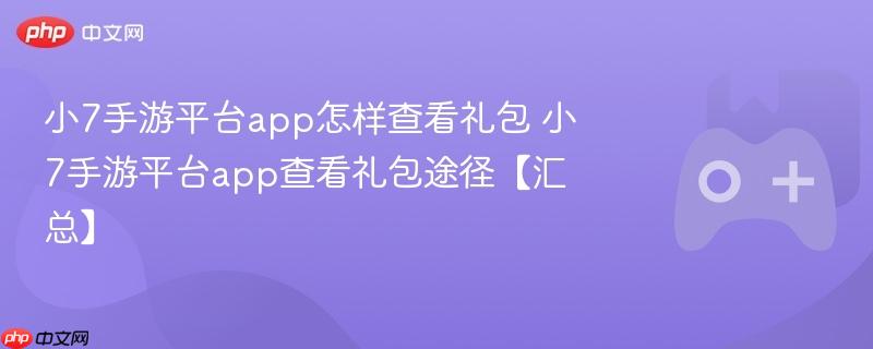 小7手游平台app怎样查看礼包 小7手游平台app查看礼包途径【汇总】
