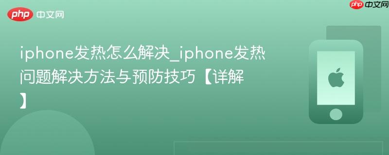 iphone发热怎么解决_iphone发热问题解决方法与预防技巧【详解】