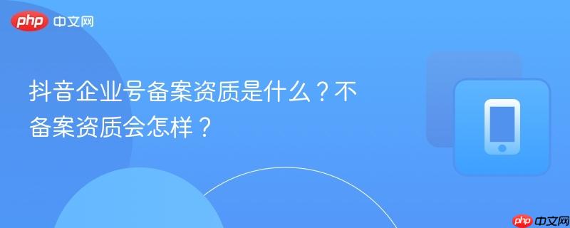 抖音企业号备案资质是什么？不备案资质会怎样？