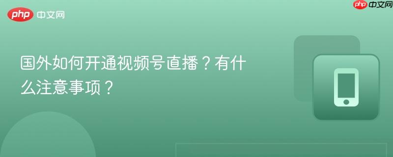 国外如何开通视频号直播?有什么注意事项?