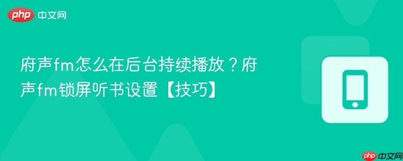 府声fm怎么在后台持续播放？府声fm锁屏听书设置【技巧】