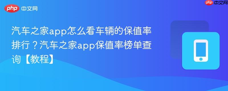汽车之家app怎么看车辆的保值率排行？汽车之家app保值率榜单查询【教程】