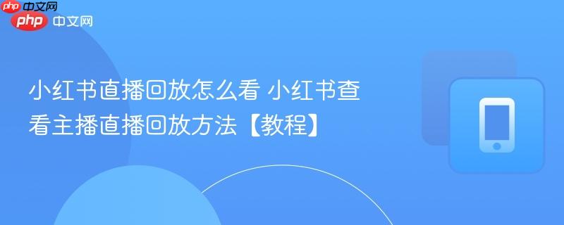 小红书直播回放怎么看 小红书查看主播直播回放方法【教程】
