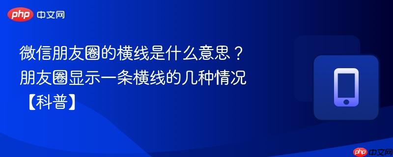 微信朋友圈的横线是什么意思？朋友圈显示一条横线的几种情况【科普】