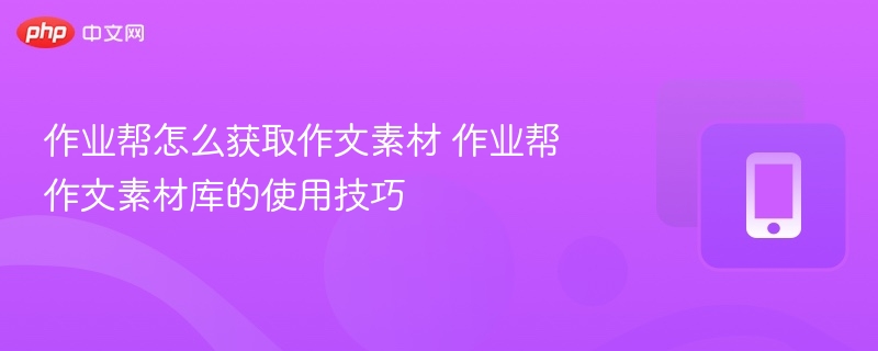 作业帮怎么获取作文素材 作业帮作文素材库的使用技巧 - 98游戏