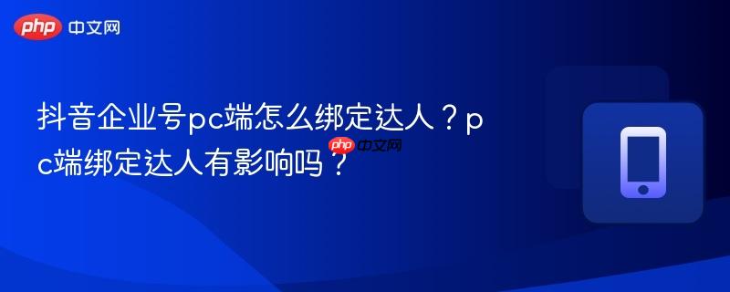 抖音企业号pc端怎么绑定达人？pc端绑定达人有影响吗？