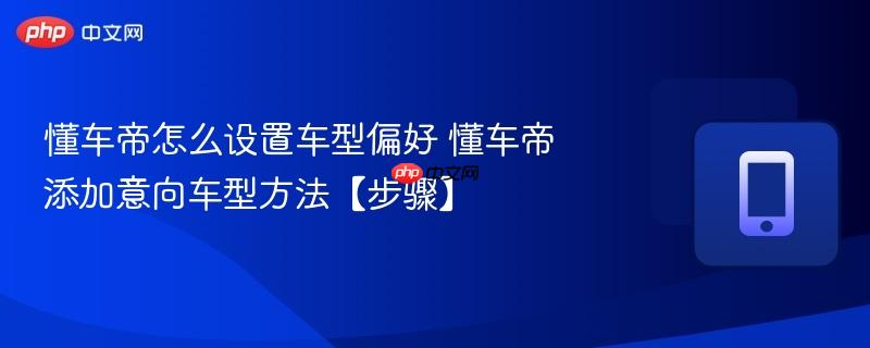 懂车帝怎么设置车型偏好 懂车帝添加意向车型方法【步骤】