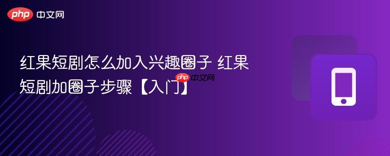 红果短剧怎么加入兴趣圈子 红果短剧加圈子步骤【入门】