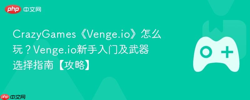crazygames《venge.io》怎么玩？venge.io新手入门及武器选择指南【攻略】