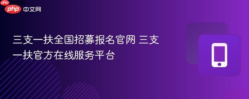 三支一扶全国招募报名官网 三支一扶官方在线服务平台