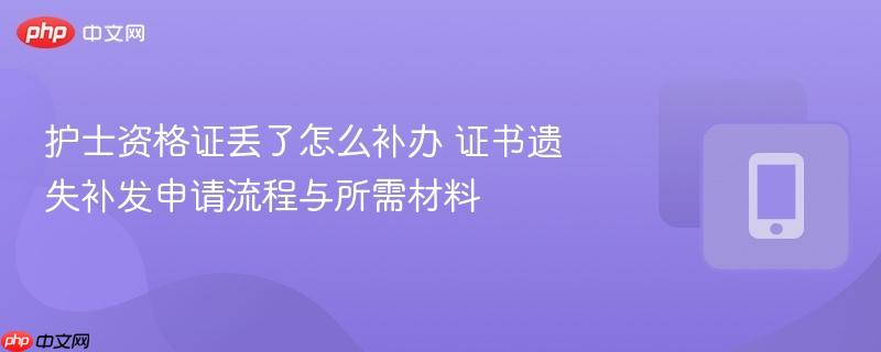 护士资格证丢了怎么补办 证书遗失补发申请流程与所需材料