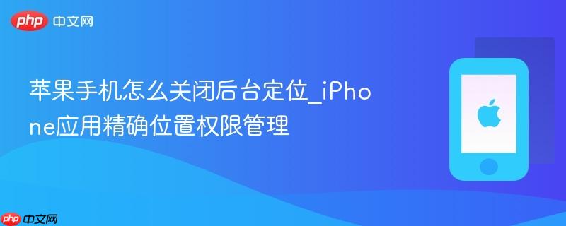 苹果手机怎么关闭后台定位_iphone应用精确位置权限管理
