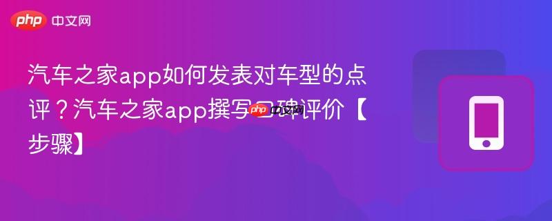 汽车之家app如何发表对车型的点评？汽车之家app撰写口碑评价【步骤】
