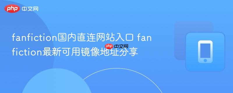 fanfiction国内直连网站入口 fanfiction最新可用镜像地址分享