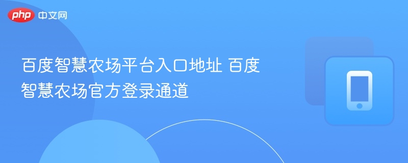 百度智慧农场平台入口地址 百度智慧农场官方登录通道 - 98游戏