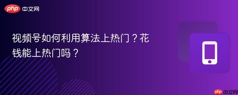 视频号如何利用算法上热门？花钱能上热门吗？