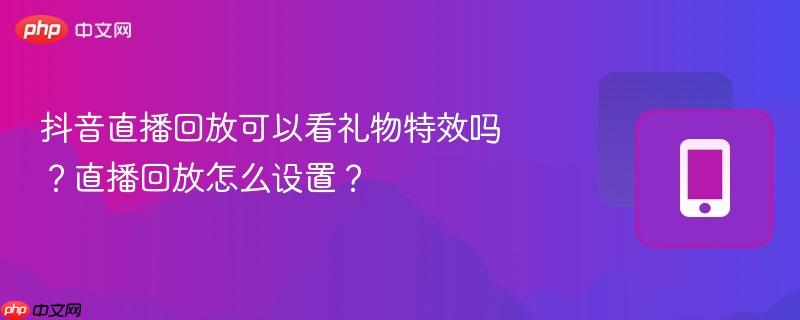 抖音直播回放可以看礼物特效吗？直播回放怎么设置？