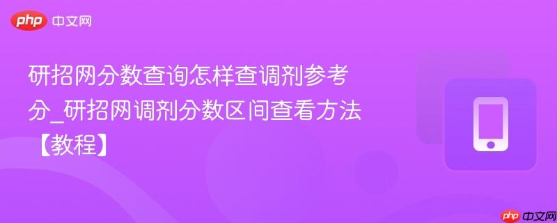 研招网分数查询怎样查调剂参考分_研招网调剂分数区间查看方法【教程】