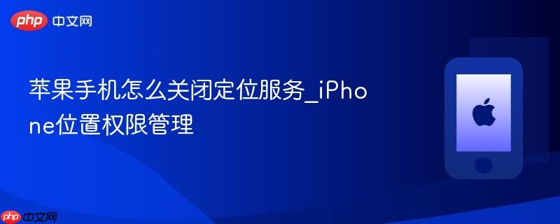苹果手机怎么关闭定位服务_iphone位置权限管理