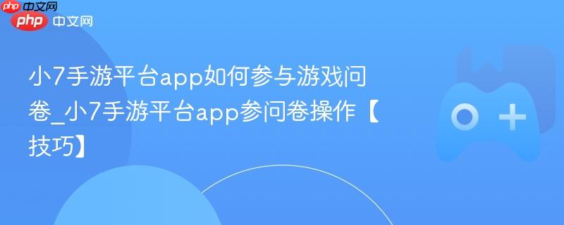 小7手游平台app如何参与游戏问卷_小7手游平台app参问卷操作【技巧】