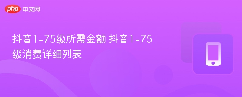 抖音1-75级所需金额 抖音1-75级消费详细列表 - 98游戏