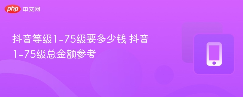 抖音等级1-75级要多少钱 抖音1-75级总金额参考 - 98游戏