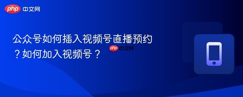 公众号如何插入视频号直播预约？如何加入视频号？