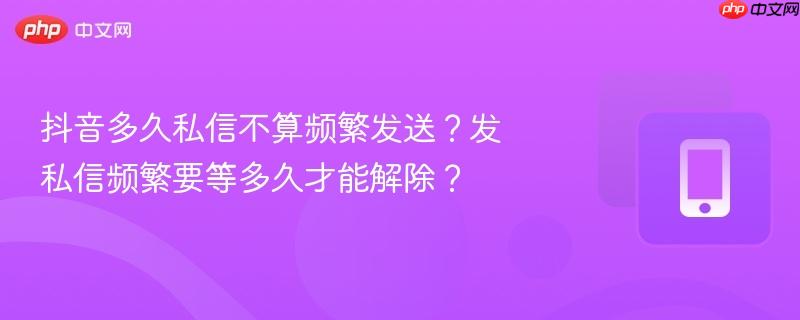 抖音多久私信不算频繁发送？发私信频繁要等多久才能解除？
