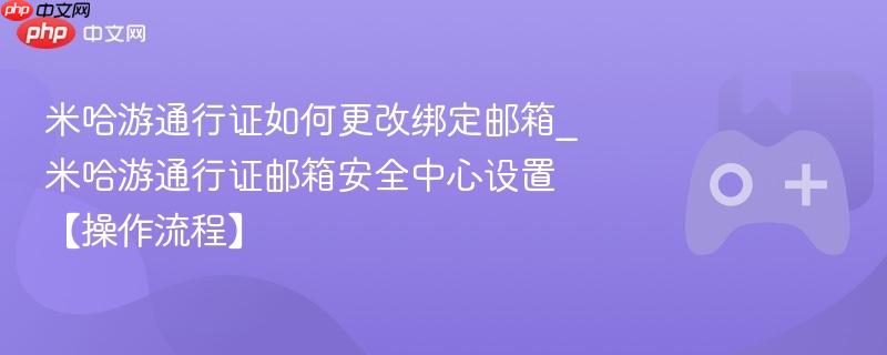 米哈游通行证如何更改绑定邮箱_米哈游通行证邮箱安全中心设置【操作流程】