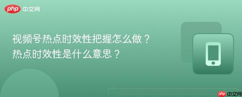 视频号热点时效性把握怎么做？热点时效性是什么意思？