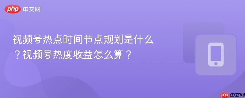 视频号热点时间节点规划是什么？视频号热度收益怎么算？