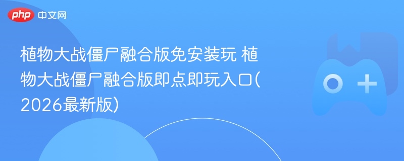 植物大战僵尸融合版免安装玩 植物大战僵尸融合版即点即玩入口(2026最新版) - 98游戏