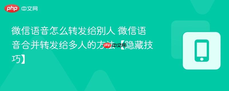 微信语音怎么转发给别人 微信语音合并转发给多人的方法【隐藏技巧】