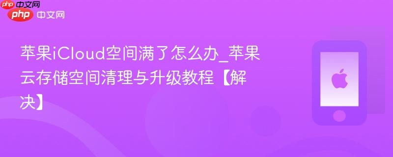 苹果icloud空间满了怎么办_苹果云存储空间清理与升级教程【解决】