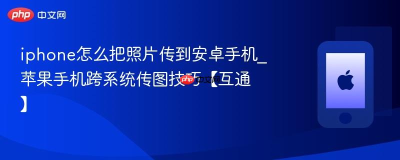 iphone怎么把照片传到安卓手机_苹果手机跨系统传图技巧【互通】