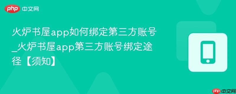 火炉书屋app如何绑定第三方账号_火炉书屋app第三方账号绑定途径【须知】
