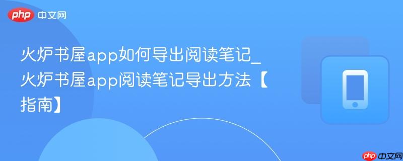 火炉书屋app如何导出阅读笔记_火炉书屋app阅读笔记导出方法【指南】
