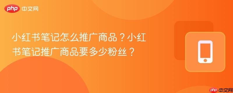 小红书笔记怎么推广商品?小红书笔记推广商品要多少粉丝?