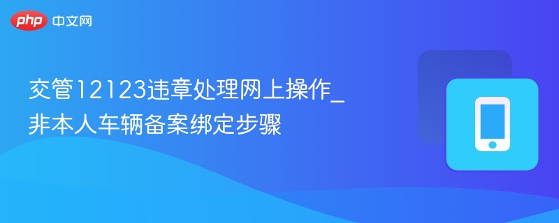 交管12123违章处理网上操作_非本人车辆备案绑定步骤 - 98游戏