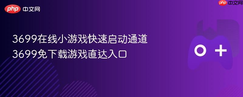 3699在线小游戏快速启动通道 3699免下载游戏直达入口