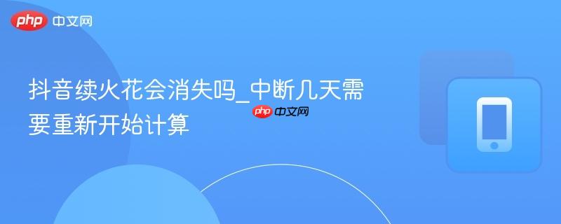 抖音续火花会消失吗_中断几天需要重新开始计算